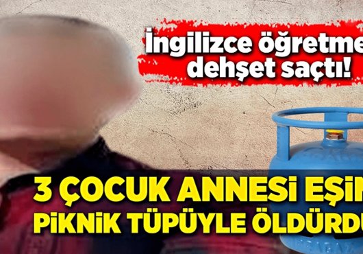 İngilizce öğretmeni dehşet saçtı! Eşini piknik tüpüyle döverek katletti