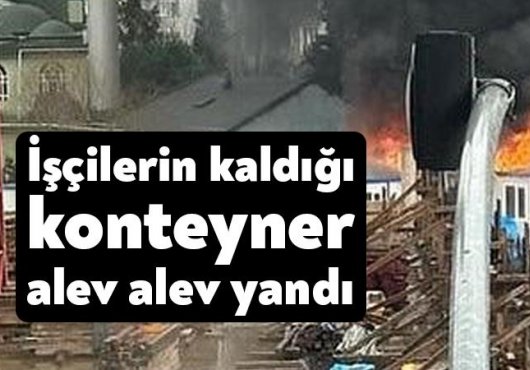 Nedir bu işçilerin çektiği? Yine konteyner yine yangın